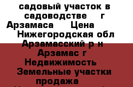 садовый участок в садоводстве 24 г.Арзамаса   › Цена ­ 50 000 - Нижегородская обл., Арзамасский р-н, Арзамас г. Недвижимость » Земельные участки продажа   . Нижегородская обл.